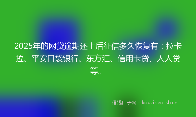 2025年的网贷逾期还上后征信多久恢复有：拉卡拉、平安口袋银行、东方汇、信用卡贷、人人贷等。