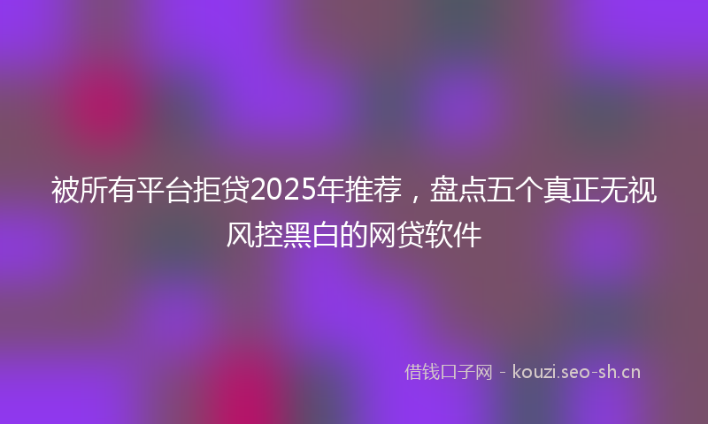 被所有平台拒贷2025年推荐，盘点五个真正无视风控黑白的网贷软件