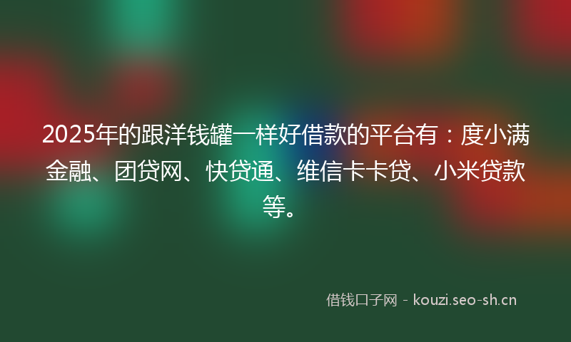 2025年的跟洋钱罐一样好借款的平台有:度小满金融、团贷网、快贷通、维信卡卡贷、小米贷款等。