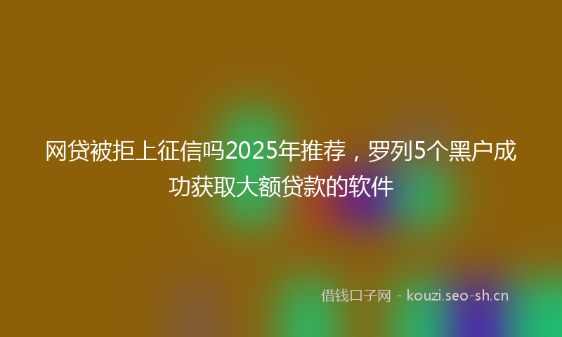 网贷被拒上征信吗2025年推荐，罗列5个黑户成功获取大额贷款的软件