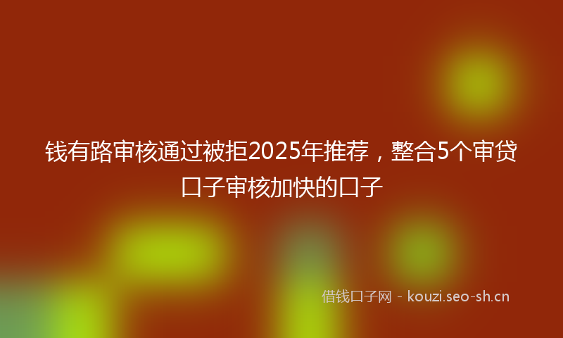 钱有路审核通过被拒2025年推荐，整合5个审贷口子审核加快的口子