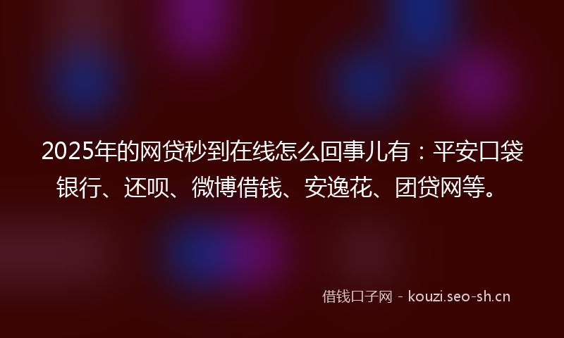 2025年的网贷秒到在线怎么回事儿有：平安口袋银行、还呗、微博借钱、安逸花、团贷网等。