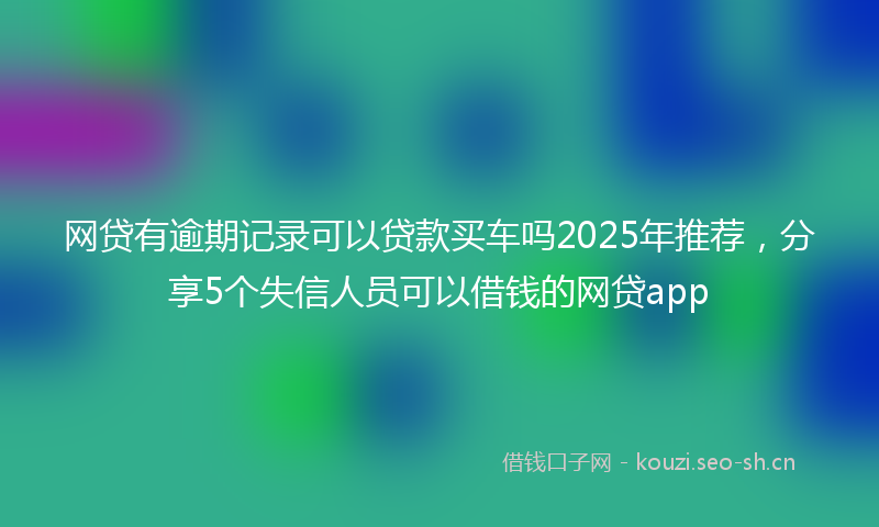 网贷有逾期记录可以贷款买车吗2025年推荐，分享5个失信人员可以借钱的网贷app