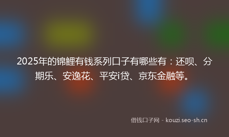 2025年的锦鲤有钱系列口子有哪些有：还呗、分期乐、安逸花、平安i贷、京东金融等。