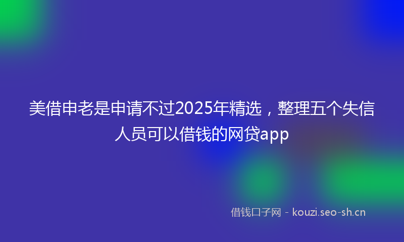 美借申老是申请不过2025年精选，整理五个失信人员可以借钱的网贷app