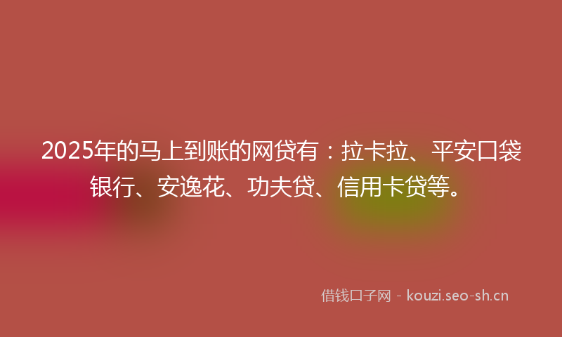 2025年的马上到账的网贷有：拉卡拉、平安口袋银行、安逸花、功夫贷、信用卡贷等。