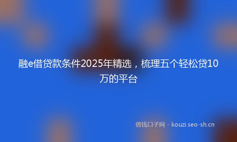 融e借贷款条件2025年精选，梳理五个轻松贷10万的平台
