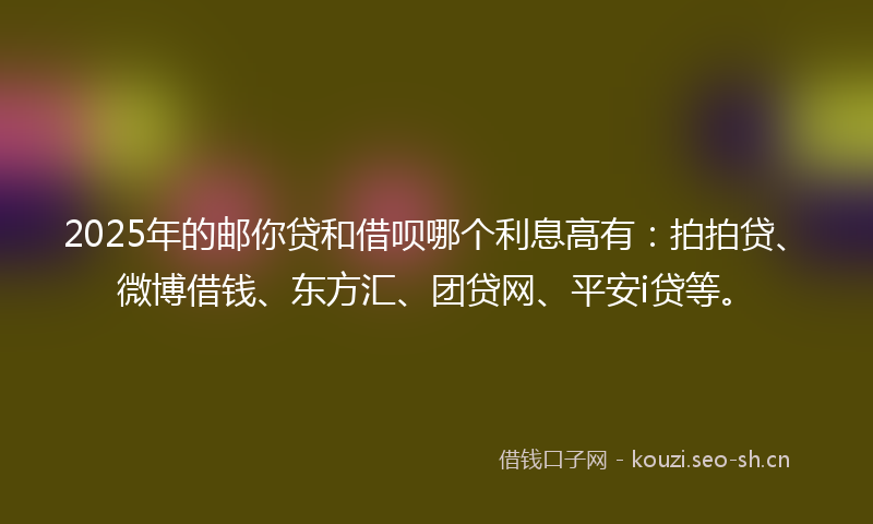 2025年的邮你贷和借呗哪个利息高有：拍拍贷、微博借钱、东方汇、团贷网、平安i贷等。