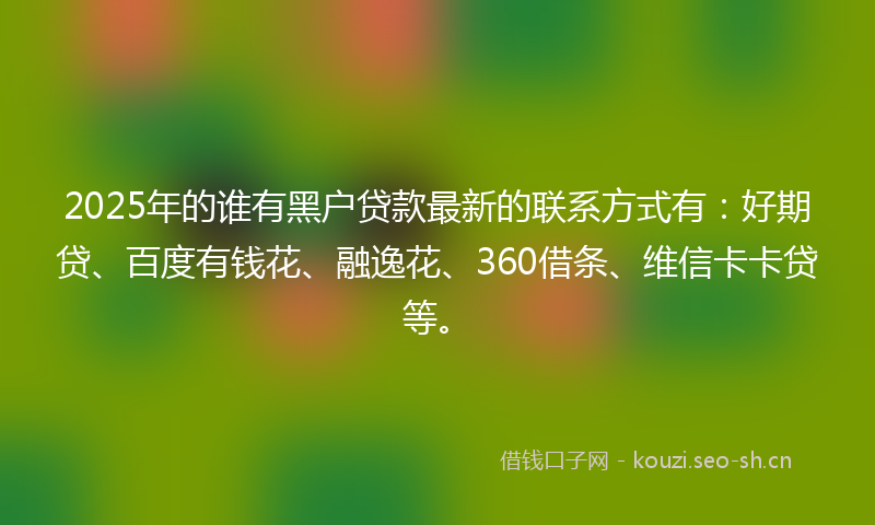 2025年的谁有黑户贷款最新的联系方式有：好期贷、百度有钱花、融逸花、360借条、维信卡卡贷等。