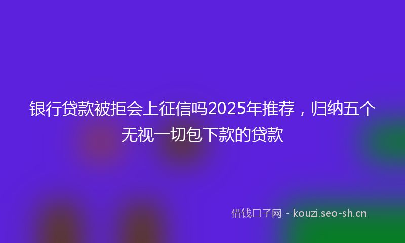 银行贷款被拒会上征信吗2025年推荐，归纳五个无视一切包下款的贷款