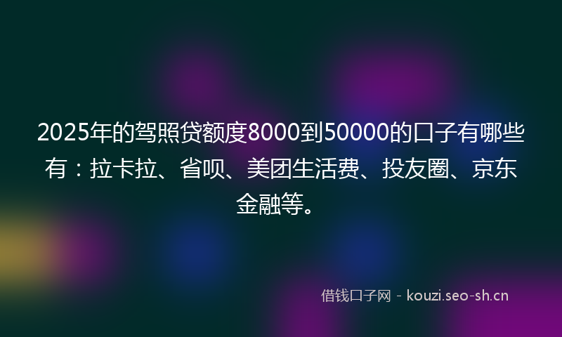 2025年的驾照贷额度8000到50000的口子有哪些有：拉卡拉、省呗、美团生活费、投友圈、京东金融等。