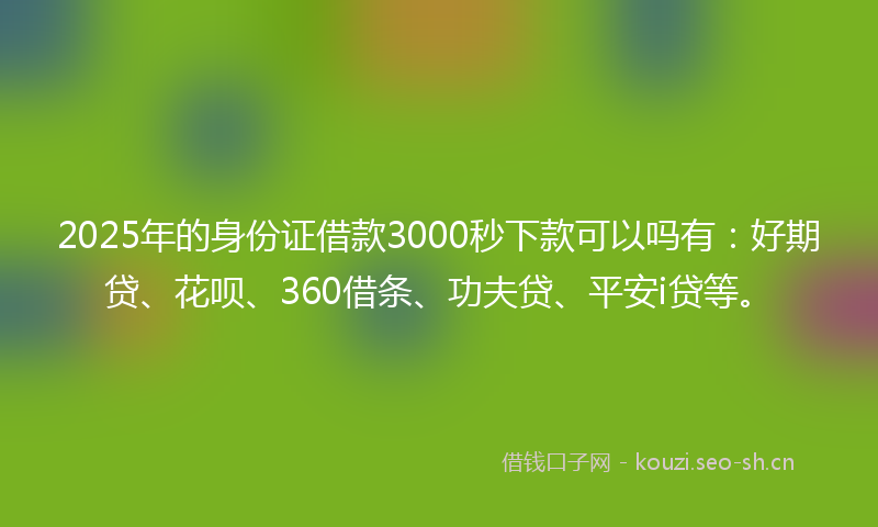 2025年的身份证借款3000秒下款可以吗有：好期贷、花呗、360借条、功夫贷、平安i贷等。