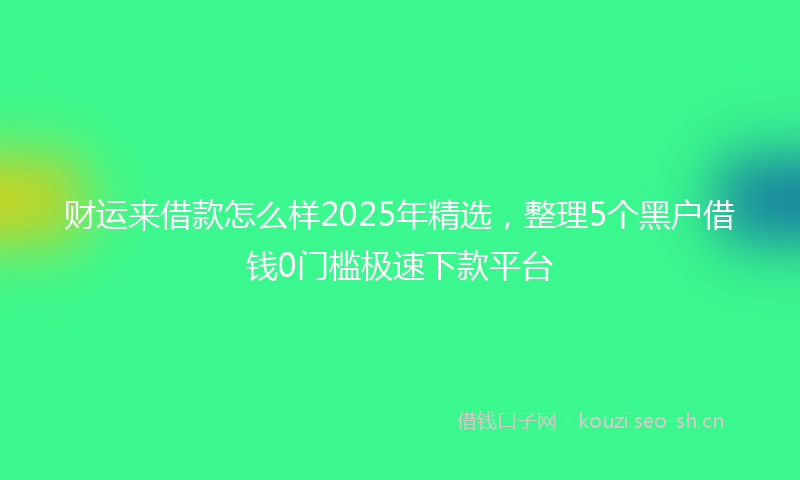 财运来借款怎么样2025年精选，整理5个黑户借钱0门槛极速下款平台