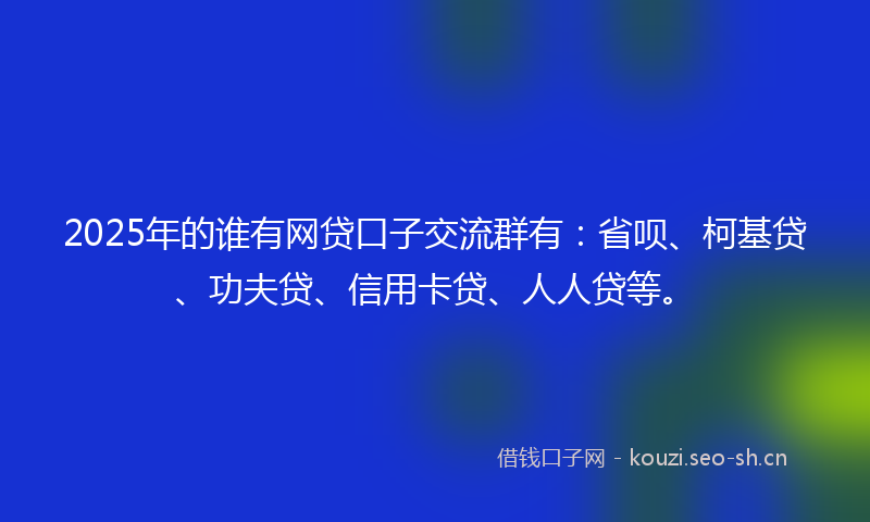 2025年的谁有网贷口子交流群有：省呗、柯基贷、功夫贷、信用卡贷、人人贷等。