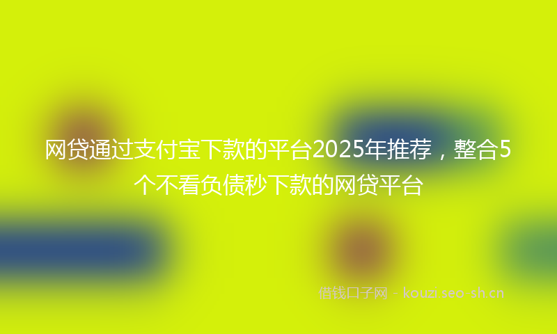 网贷通过支付宝下款的平台2025年推荐，整合5个不看负债秒下款的网贷平台