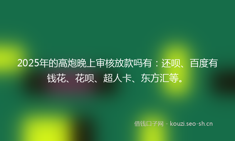 2025年的高炮晚上审核放款吗有：还呗、百度有钱花、花呗、超人卡、东方汇等。