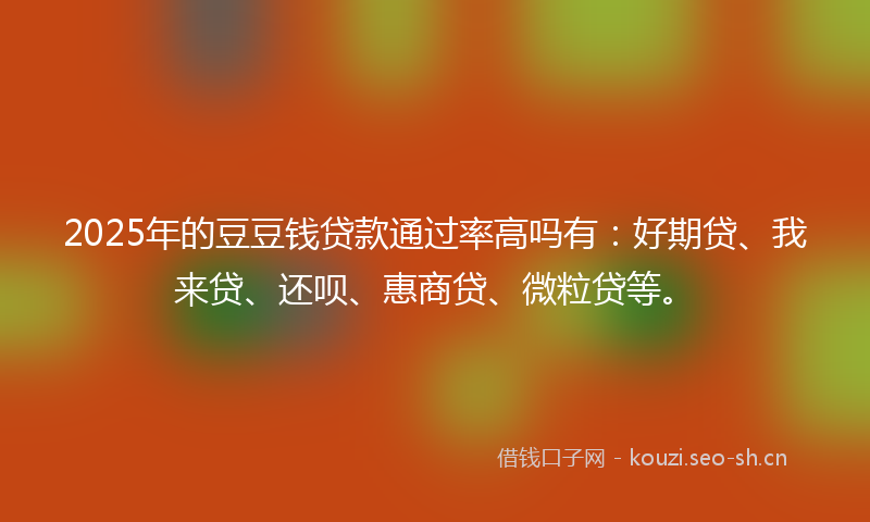2025年的豆豆钱贷款通过率高吗有:好期贷、我来贷、还呗、惠商贷、微粒贷等。