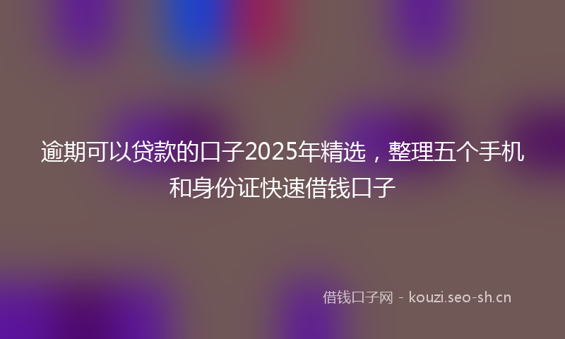 逾期可以贷款的口子2025年精选，整理五个手机和身份证快速借钱口子