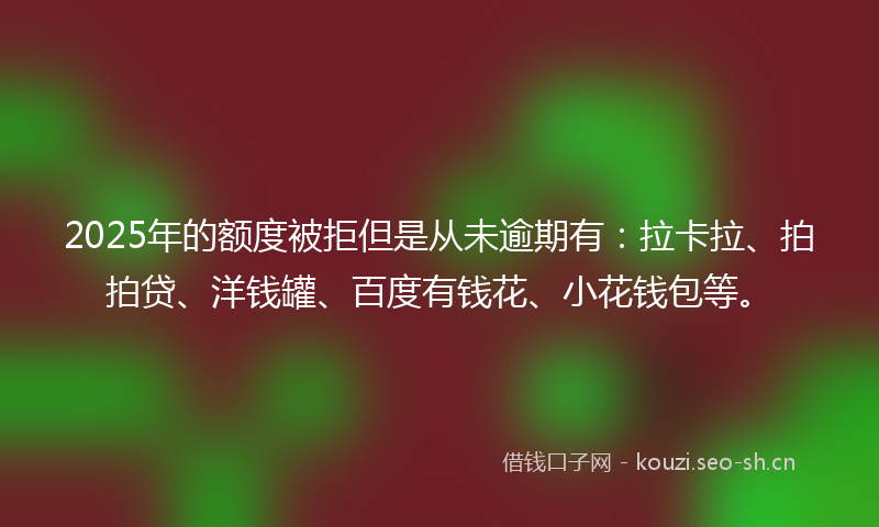 2025年的额度被拒但是从未逾期有：拉卡拉、拍拍贷、洋钱罐、百度有钱花、小花钱包等。
