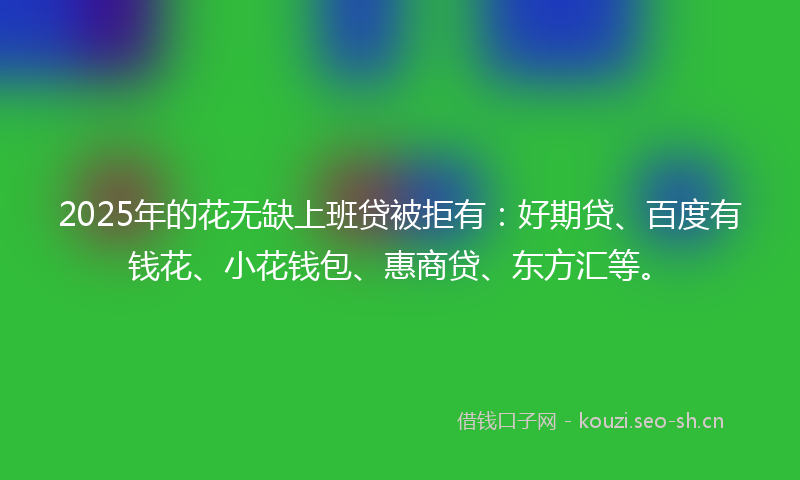 2025年的花无缺上班贷被拒有：好期贷、百度有钱花、小花钱包、惠商贷、东方汇等。