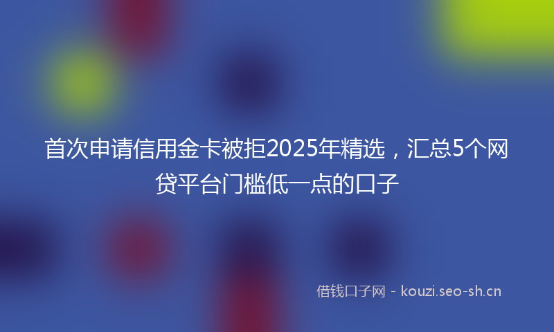 首次申请信用金卡被拒2025年精选，汇总5个网贷平台门槛低一点的口子