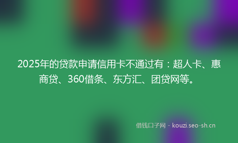 2025年的贷款申请信用卡不通过有：超人卡、惠商贷、360借条、东方汇、团贷网等。