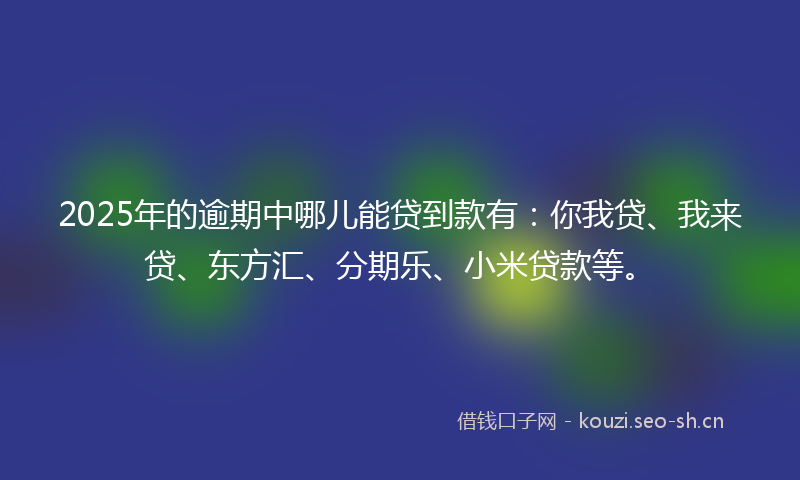 2025年的逾期中哪儿能贷到款有：你我贷、我来贷、东方汇、分期乐、小米贷款等。