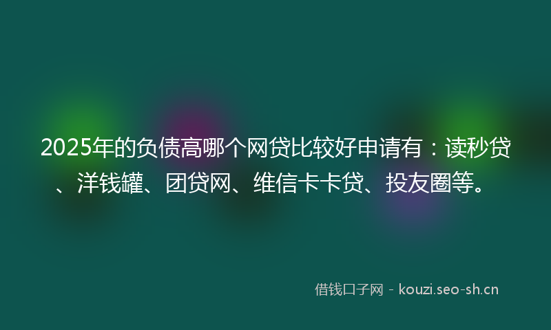 2025年的负债高哪个网贷比较好申请有:读秒贷、洋钱罐、团贷网、维信卡卡贷、投友圈等。