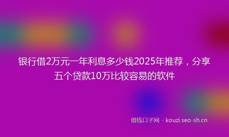 银行借2万元一年利息多少钱2025年推荐，分享五个贷款10万比较容易的软件