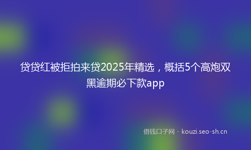 贷贷红被拒拍来贷2025年精选，概括5个高炮双黑逾期必下款app