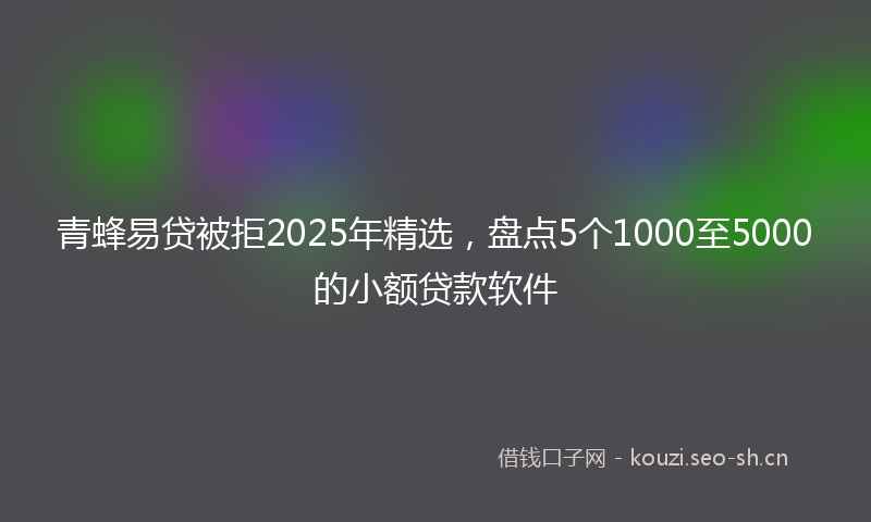 青蜂易贷被拒2025年精选，盘点5个1000至5000的小额贷款软件