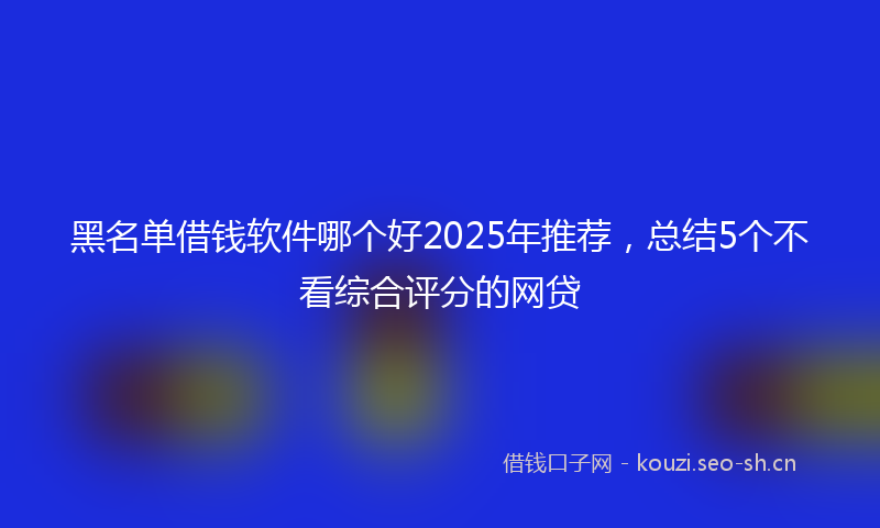 黑名单借钱软件哪个好2025年推荐，总结5个不看综合评分的网贷