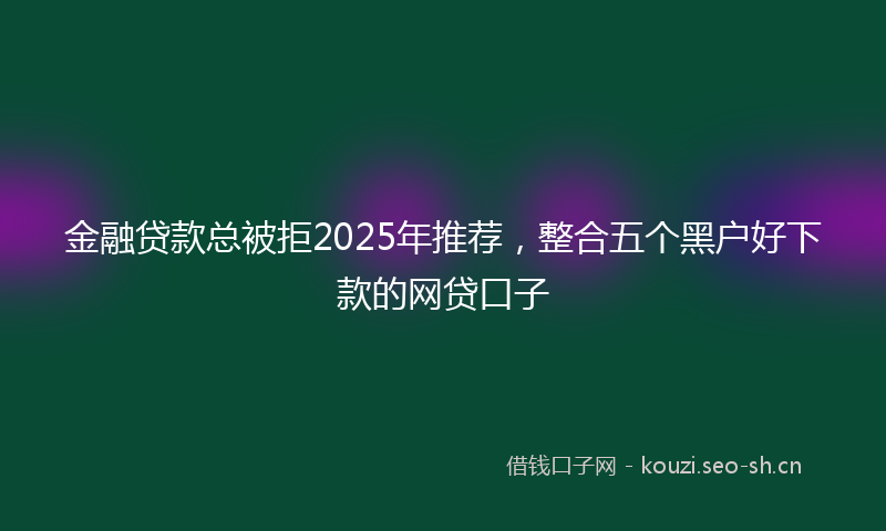 金融贷款总被拒2025年推荐，整合五个黑户好下款的网贷口子