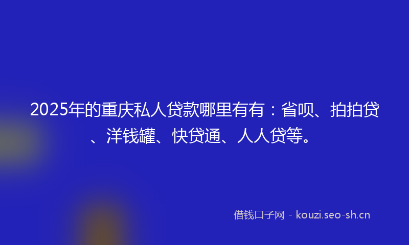 2025年的重庆私人贷款哪里有有：省呗、拍拍贷、洋钱罐、快贷通、人人贷等。