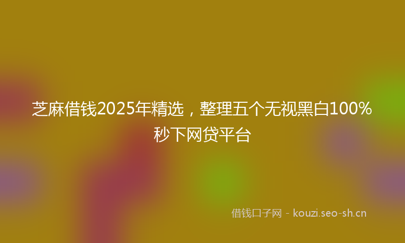 芝麻借钱2025年精选，整理五个无视黑白100%秒下网贷平台