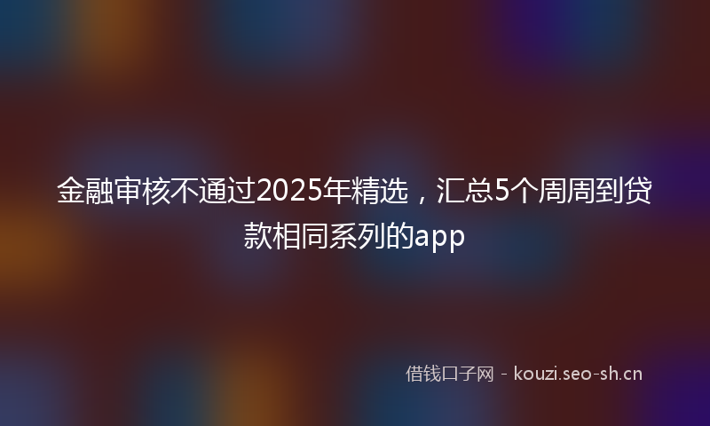 金融审核不通过2025年精选，汇总5个周周到贷款相同系列的app