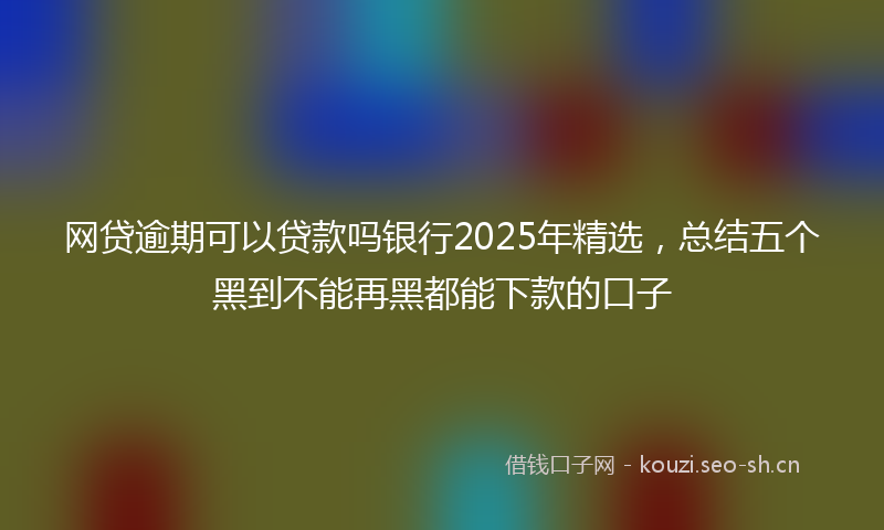 网贷逾期可以贷款吗银行2025年精选，总结五个黑到不能再黑都能下款的口子