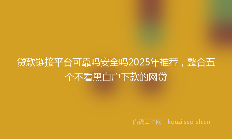 贷款链接平台可靠吗安全吗2025年推荐，整合五个不看黑白户下款的网贷