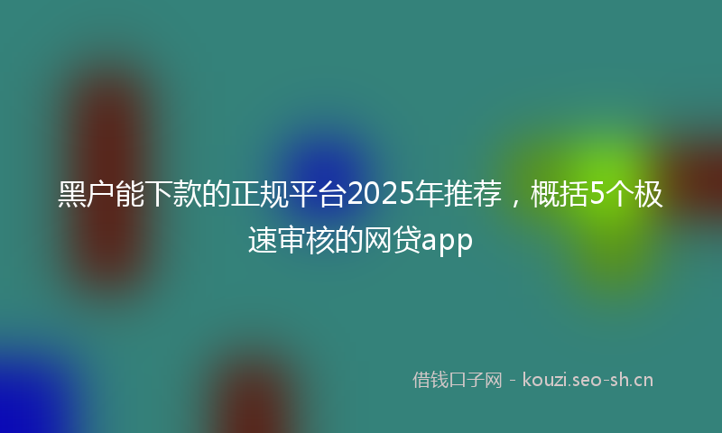 黑户能下款的正规平台2025年推荐，概括5个极速审核的网贷app