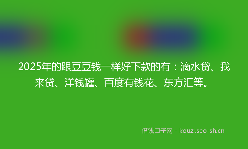 2025年的跟豆豆钱一样好下款的有：滴水贷、我来贷、洋钱罐、百度有钱花、东方汇等。