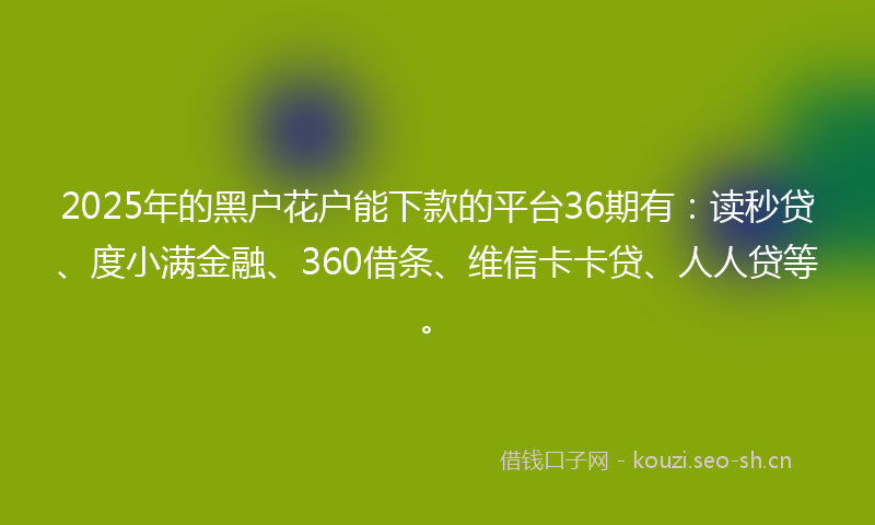 2025年的黑户花户能下款的平台36期有：读秒贷、度小满金融、360借条、维信卡卡贷、人人贷等。