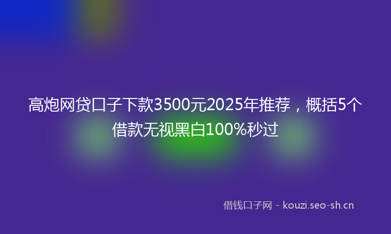 高炮网贷口子下款3500元2025年推荐，概括5个借款无视黑白100%秒过