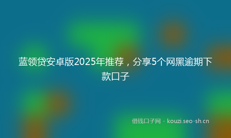蓝领贷安卓版2025年推荐，分享5个网黑逾期下款口子