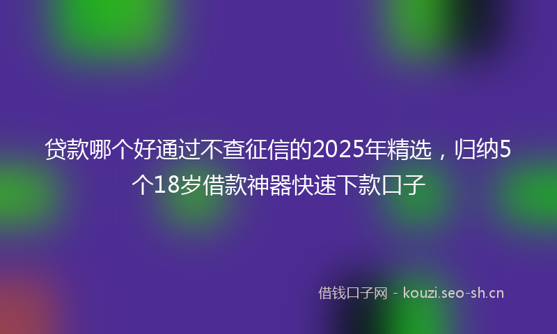 贷款哪个好通过不查征信的2025年精选，归纳5个18岁借款神器快速下款口子