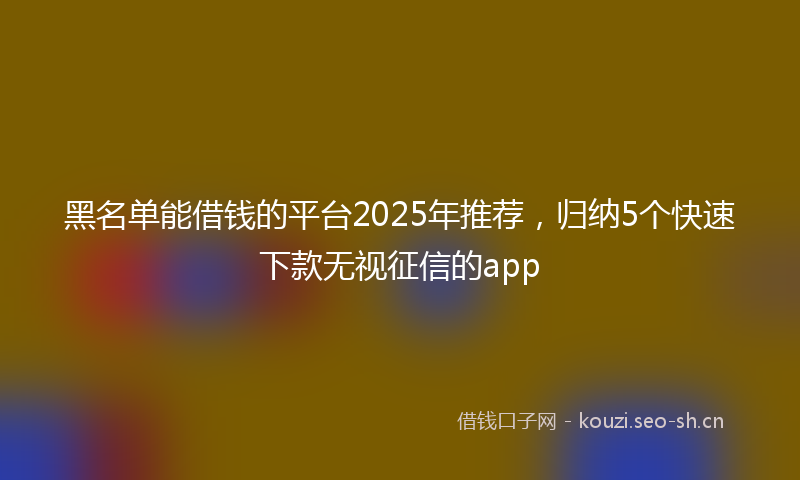 黑名单能借钱的平台2025年推荐，归纳5个快速下款无视征信的app