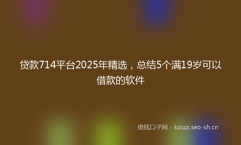 贷款714平台2025年精选，总结5个满19岁可以借款的软件