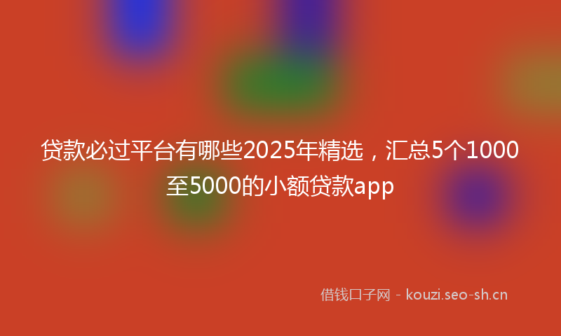贷款必过平台有哪些2025年精选，汇总5个1000至5000的小额贷款app