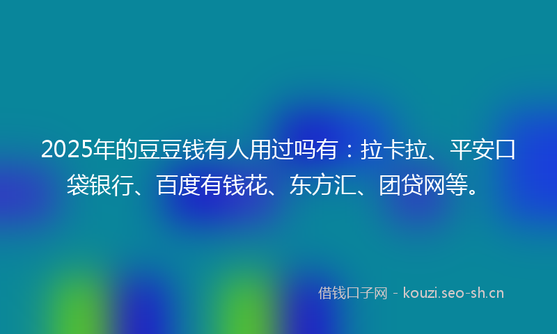 2025年的豆豆钱有人用过吗有：拉卡拉、平安口袋银行、百度有钱花、东方汇、团贷网等。
