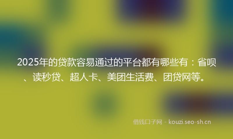 2025年的贷款容易通过的平台都有哪些有：省呗、读秒贷、超人卡、美团生活费、团贷网等。