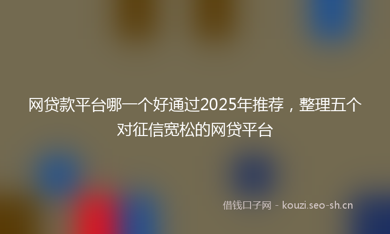 网贷款平台哪一个好通过2025年推荐，整理五个对征信宽松的网贷平台